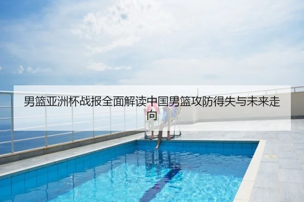 男篮亚洲杯战报全面解读中国男篮攻防得失与未来走向