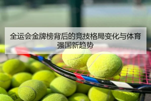全运会金牌榜背后的竞技格局变化与体育强国新趋势