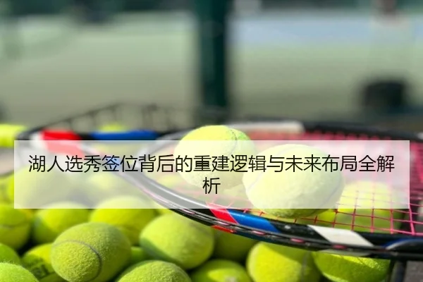湖人选秀签位背后的重建逻辑与未来布局全解析
