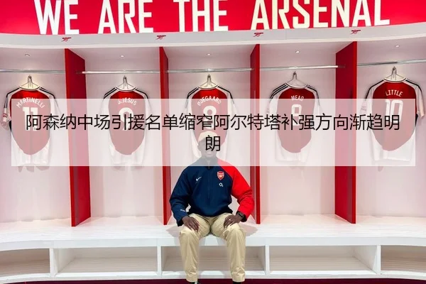 阿森纳中场引援名单缩窄阿尔特塔补强方向渐趋明朗