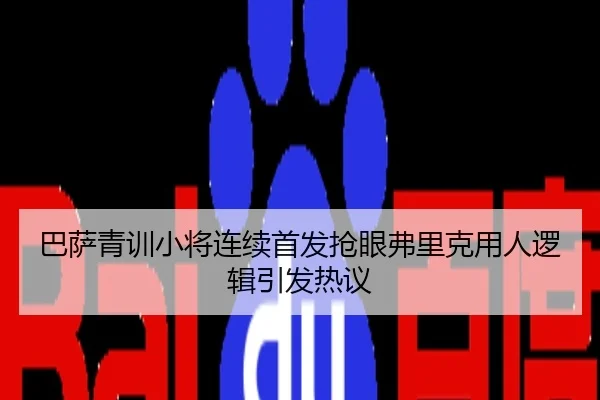 巴萨青训小将连续首发抢眼弗里克用人逻辑引发热议