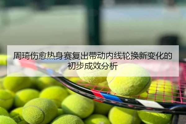 周琦伤愈热身赛复出带动内线轮换新变化的初步成效分析