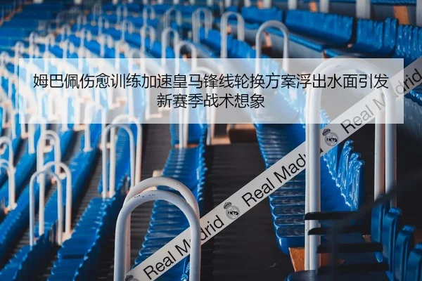 姆巴佩伤愈训练加速皇马锋线轮换方案浮出水面引发新赛季战术想象